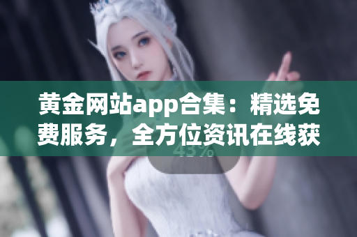 黄金网站app合集：精选免费服务，全方位资讯在线获取