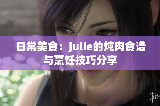 日常美食：julie的炖肉食谱与烹饪技巧分享