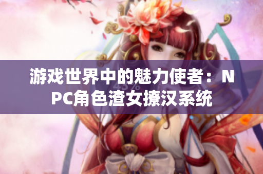 游戏世界中的魅力使者：NPC角色渣女撩汉系统