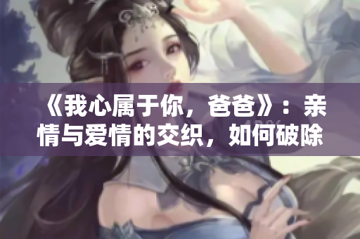 《我心属于你，爸爸》：亲情与爱情的交织，如何破除父女婚姻魔咒？