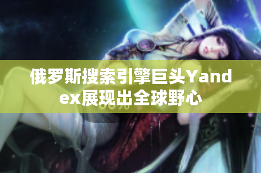 俄罗斯搜索引擎巨头Yandex展现出全球野心