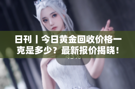 日刊丨今日黄金回收价格一克是多少？最新报价揭晓！