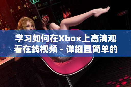 学习如何在Xbox上高清观看在线视频 - 详细且简单的教程