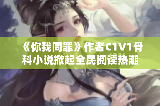 《你我同罪》作者C1V1骨科小说掀起全民阅读热潮