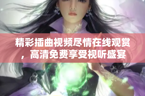 精彩插曲视频尽情在线观赏，高清免费享受视听盛宴