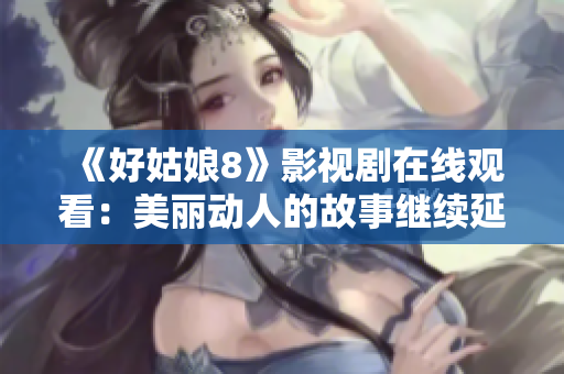 《好姑娘8》影视剧在线观看：美丽动人的故事继续延续