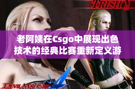 老阿姨在Csgo中展现出色技术的经典比赛重新定义游戏界的标杆