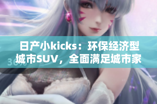 日产小kicks：环保经济型城市SUV，全面满足城市家庭需求