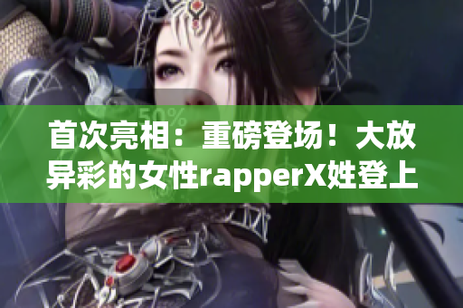 首次亮相：重磅登场！大放异彩的女性rapperX姓登上舞台