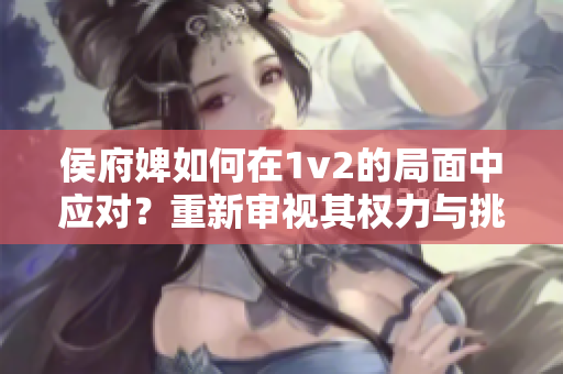 侯府婢如何在1v2的局面中应对？重新审视其权力与挑战