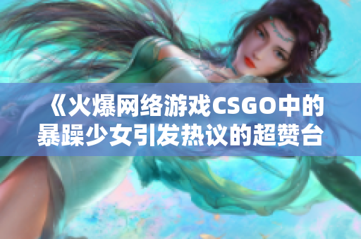 《火爆网络游戏CSGO中的暴躁少女引发热议的超赞台词》