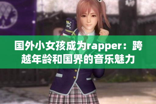 国外小女孩成为rapper：跨越年龄和国界的音乐魅力