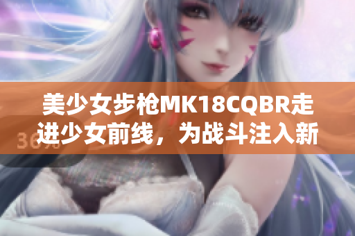 美少女步枪MK18CQBR走进少女前线，为战斗注入新能量