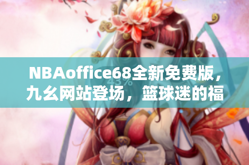 NBAoffice68全新免费版，九幺网站登场，篮球迷的福音