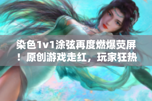 染色1v1涂弦再度燃爆荧屏！原创游戏走红，玩家狂热追捧！