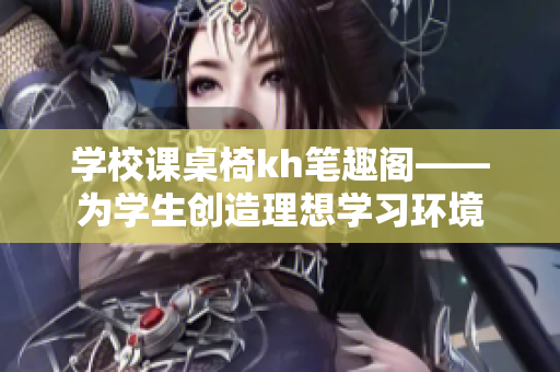 学校课桌椅kh笔趣阁——为学生创造理想学习环境