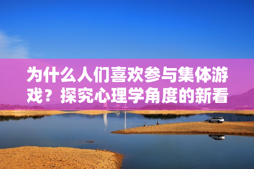 为什么人们喜欢参与集体游戏？探究心理学角度的新看法