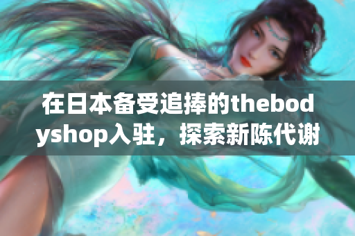 在日本备受追捧的thebodyshop入驻，探索新陈代谢奇迹