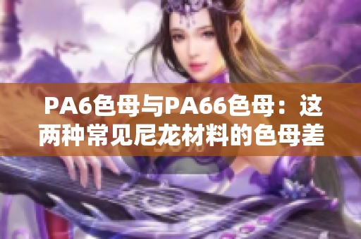  PA6色母与PA66色母：这两种常见尼龙材料的色母差异解析