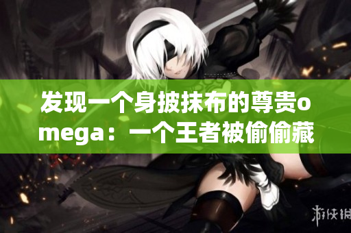 发现一个身披抹布的尊贵omega：一个王者被偷偷藏起来