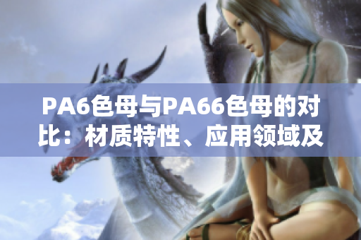 PA6色母与PA66色母的对比：材质特性、应用领域及性能差异详解