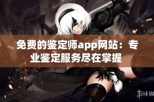 免费的鉴定师app网站：专业鉴定服务尽在掌握 