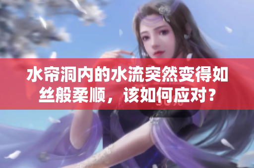 水帘洞内的水流突然变得如丝般柔顺，该如何应对？