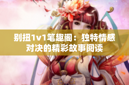 别扭1v1笔趣阁：独特情感对决的精彩故事阅读