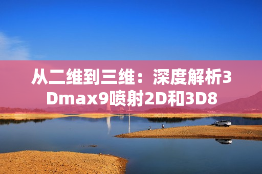 从二维到三维：深度解析3Dmax9喷射2D和3D8