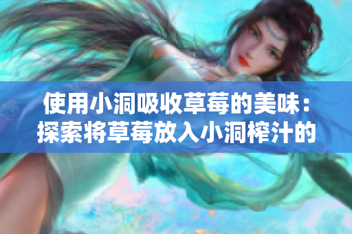 使用小洞吸收草莓的美味：探索将草莓放入小洞榨汁的实用方法