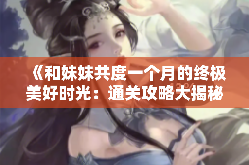 《和妹妹共度一个月的终极美好时光：通关攻略大揭秘！》