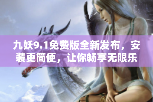 九妖9.1免费版全新发布，安装更简便，让你畅享无限乐趣