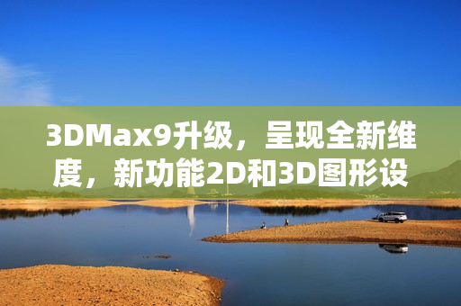 3DMax9升级，呈现全新维度，新功能2D和3D图形设计全面升级