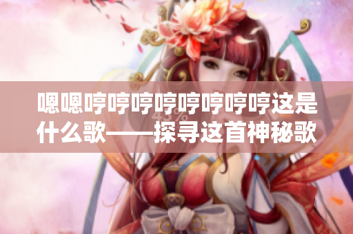 嗯嗯哼哼哼哼哼哼哼哼这是什么歌——探寻这首神秘歌曲的背后故事