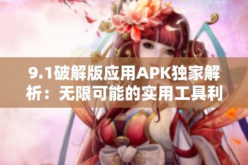 9.1破解版应用APK独家解析：无限可能的实用工具利器！