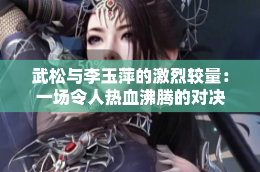 武松与李玉萍的激烈较量：一场令人热血沸腾的对决