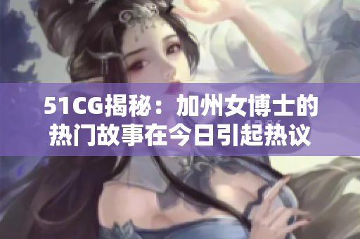 51CG揭秘：加州女博士的热门故事在今日引起热议