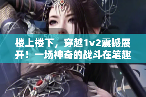 楼上楼下，穿越1v2震撼展开！一场神奇的战斗在笔趣阁上演！