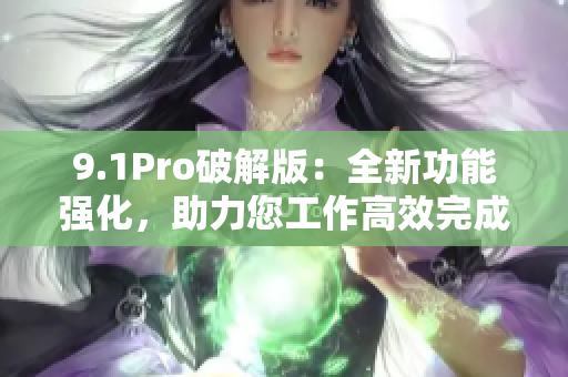 9.1Pro破解版：全新功能强化，助力您工作高效完成