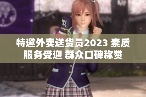 特邀外卖送货员2023 素质服务受迎 群众口碑称赞