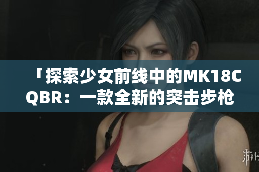 「探索少女前线中的MK18CQBR：一款全新的突击步枪」