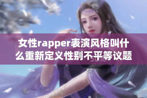 女性rapper表演风格叫什么重新定义性别不平等议题(1)