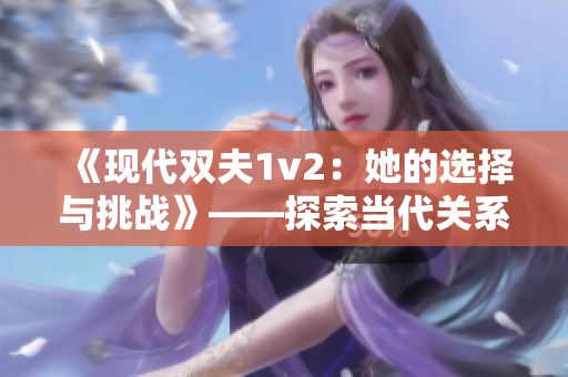 《现代双夫1v2：她的选择与挑战》——探索当代关系模式