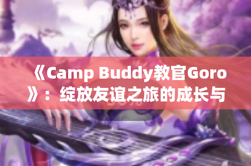 《Camp Buddy教官Goro》：绽放友谊之旅的成长与挑战