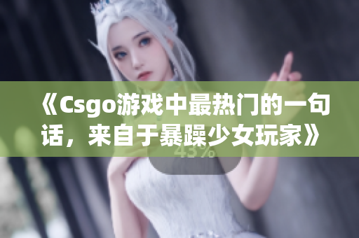 《Csgo游戏中最热门的一句话，来自于暴躁少女玩家》