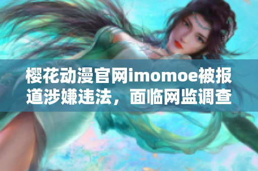 樱花动漫官网imomoe被报道涉嫌违法，面临网监调查