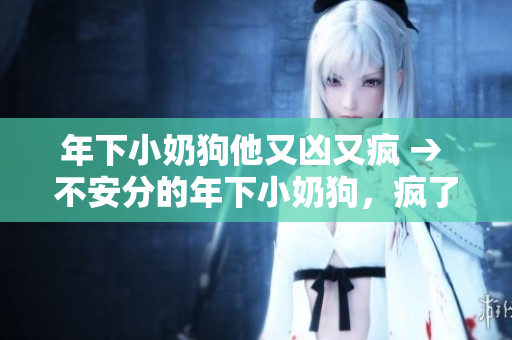 年下小奶狗他又凶又疯 → 不安分的年下小奶狗，疯了吗？