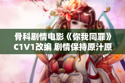 骨科剧情电影《你我同罪》C1V1改编 剧情保持原汁原味重新呈现