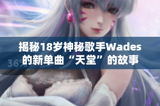 揭秘18岁神秘歌手Wades的新单曲“天堂”的故事