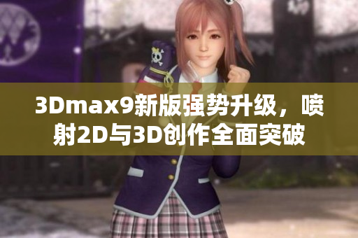 3Dmax9新版强势升级，喷射2D与3D创作全面突破